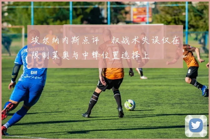 埃尔纳内斯点评囧叔战术失误仅在限制莱奥与中锋位置选择上