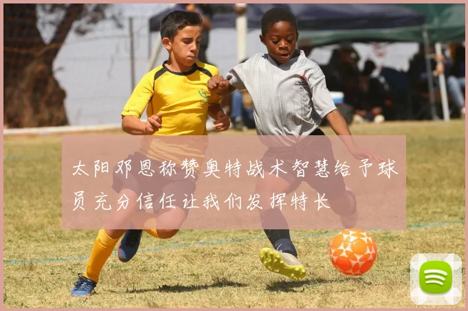 太阳邓恩称赞奥特战术智慧给予球员充分信任让我们发挥特长