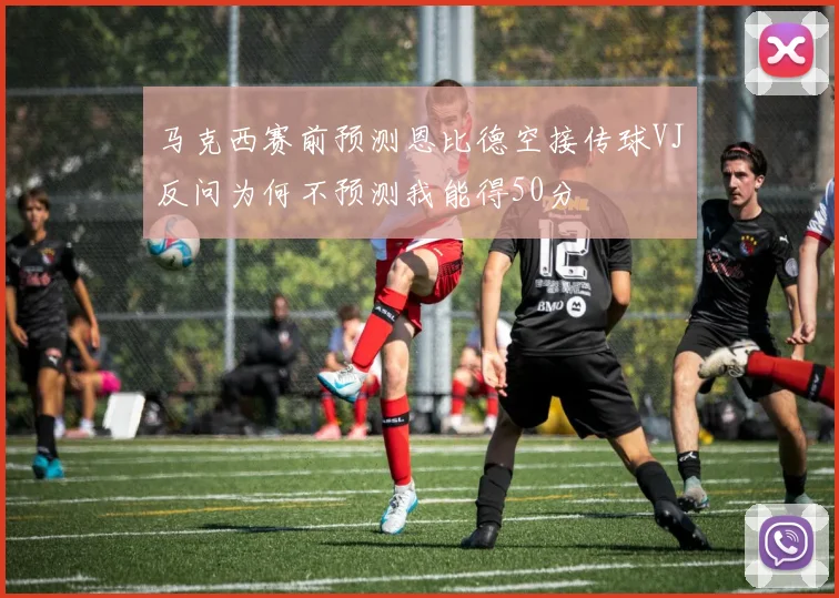 马克西赛前预测恩比德空接传球VJ反问为何不预测我能得50分
