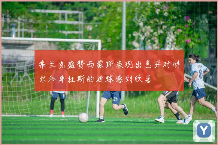 弗兰克盛赞西蒙斯表现出色并对特尔和库杜斯的进球感到欣喜