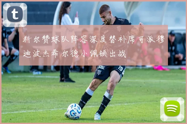 科尔赞球队阵容深度替补席可派穆迪波杰希尔德小佩顿出战