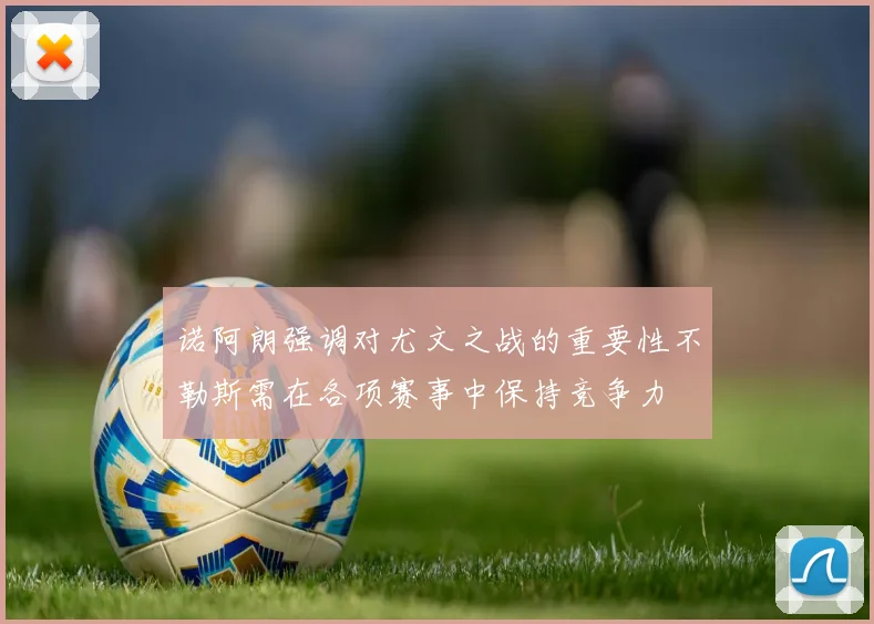 诺阿朗强调对尤文之战的重要性不勒斯需在各项赛事中保持竞争力
