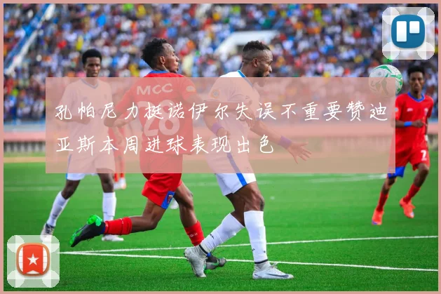 孔帕尼力挺诺伊尔失误不重要赞迪亚斯本周进球表现出色