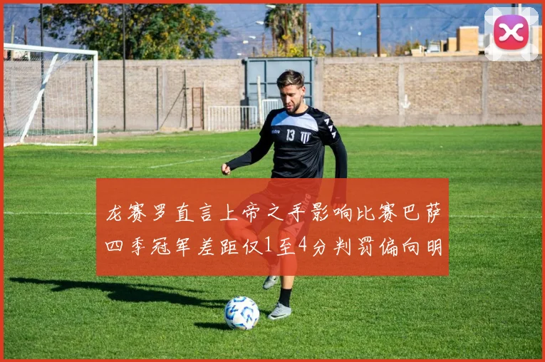 龙赛罗直言上帝之手影响比赛巴萨四季冠军差距仅1至4分判罚偏向明显