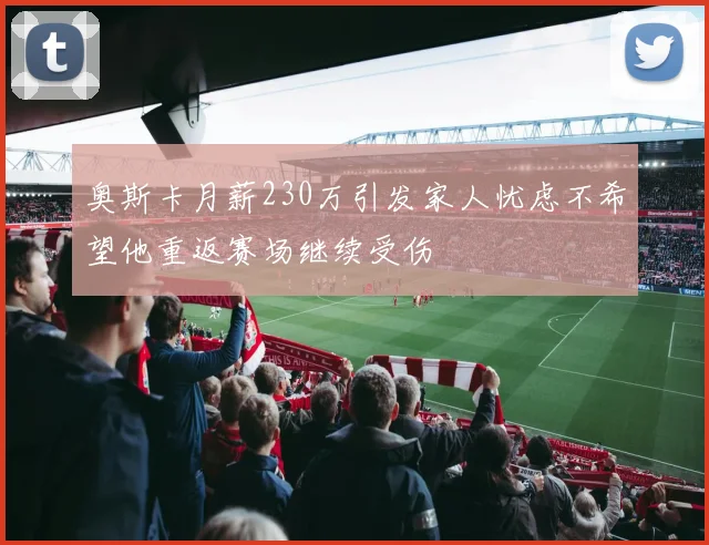 奥斯卡月薪230万引发家人忧虑不希望他重返赛场继续受伤