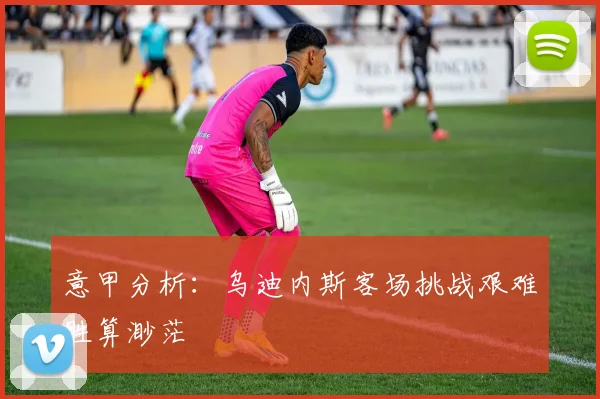 意甲分析：乌迪内斯客场挑战艰难胜算渺茫