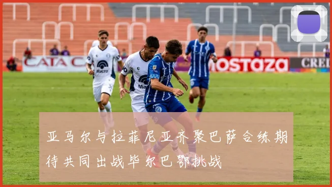 亚马尔与拉菲尼亚齐聚巴萨合练期待共同出战毕尔巴鄂挑战