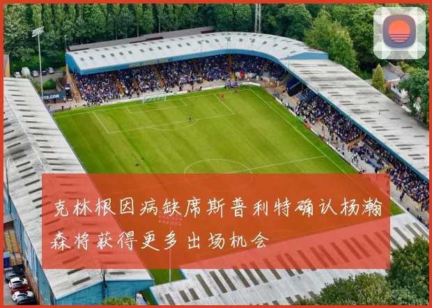 克林根因病缺席斯普利特确认杨瀚森将获得更多出场机会