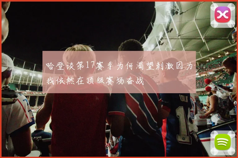 哈登谈第17赛季为何渴望刺激因为我依然在顶级赛场奋战