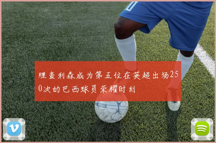 理查利森成为第五位在英超出场250次的巴西球员荣耀时刻