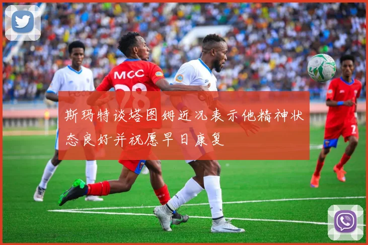 斯玛特谈塔图姆近况表示他精神状态良好并祝愿早日康复