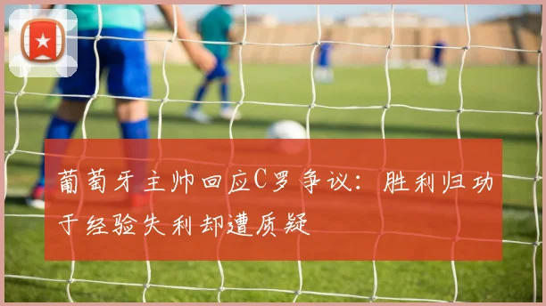 葡萄牙主帅回应C罗争议：胜利归功于经验失利却遭质疑
