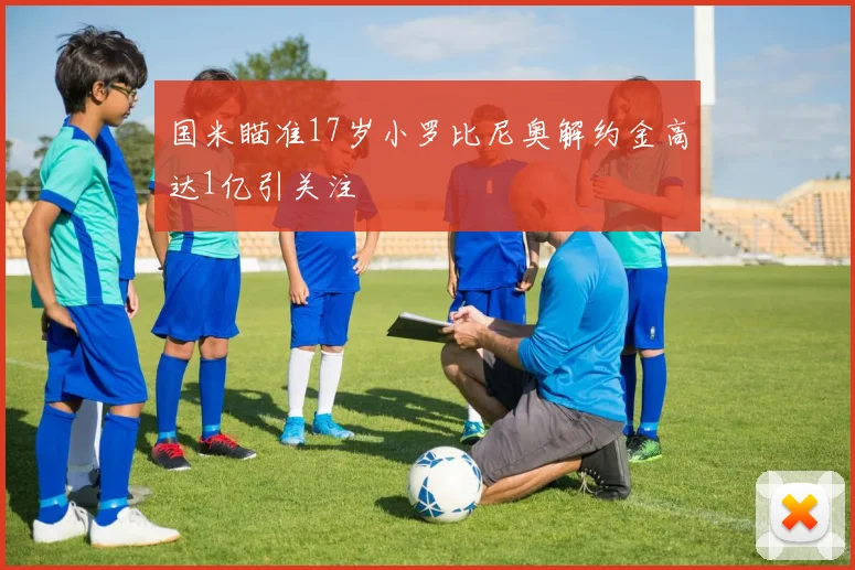 国米瞄准17岁小罗比尼奥解约金高达1亿引关注
