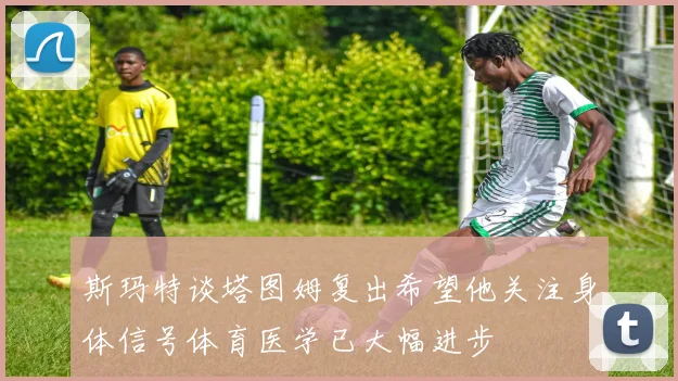 斯玛特谈塔图姆复出希望他关注身体信号体育医学已大幅进步