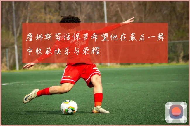 詹姆斯寄语保罗希望他在最后一舞中收获快乐与荣耀