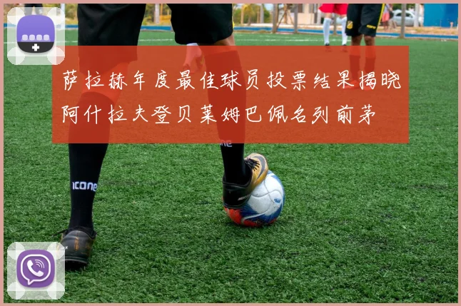 萨拉赫年度最佳球员投票结果揭晓阿什拉夫登贝莱姆巴佩名列前茅
