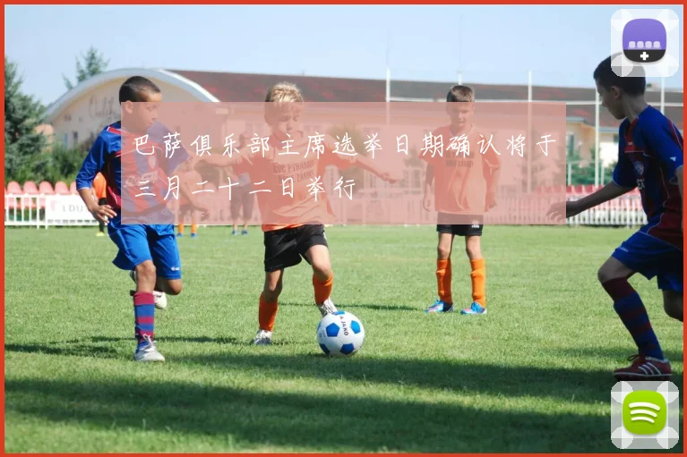 巴萨俱乐部主席选举日期确认将于三月二十二日举行