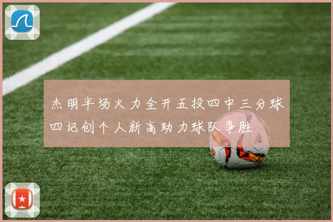 杰明半场火力全开五投四中三分球四记创个人新高助力球队争胜