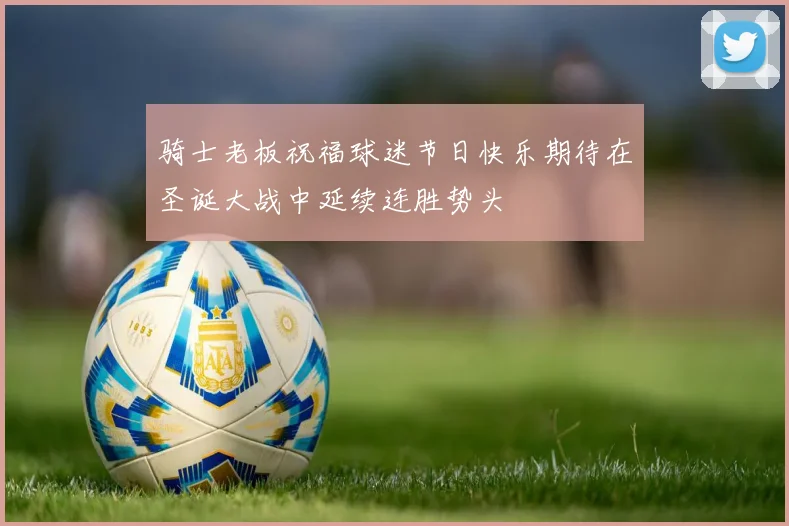 骑士老板祝福球迷节日快乐期待在圣诞大战中延续连胜势头
