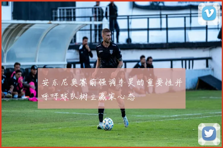 安东尼奥赛前强调李昊的重要性并呼吁球队树立赢家心态
