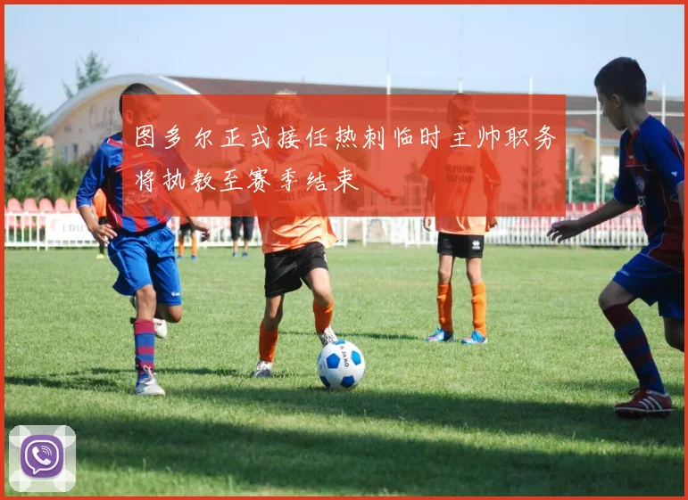 图多尔正式接任热刺临时主帅职务将执教至赛季结束