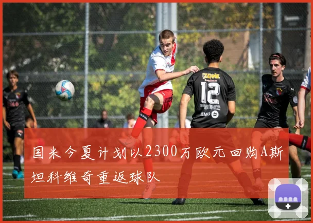 国米今夏计划以2300万欧元回购A斯坦科维奇重返球队